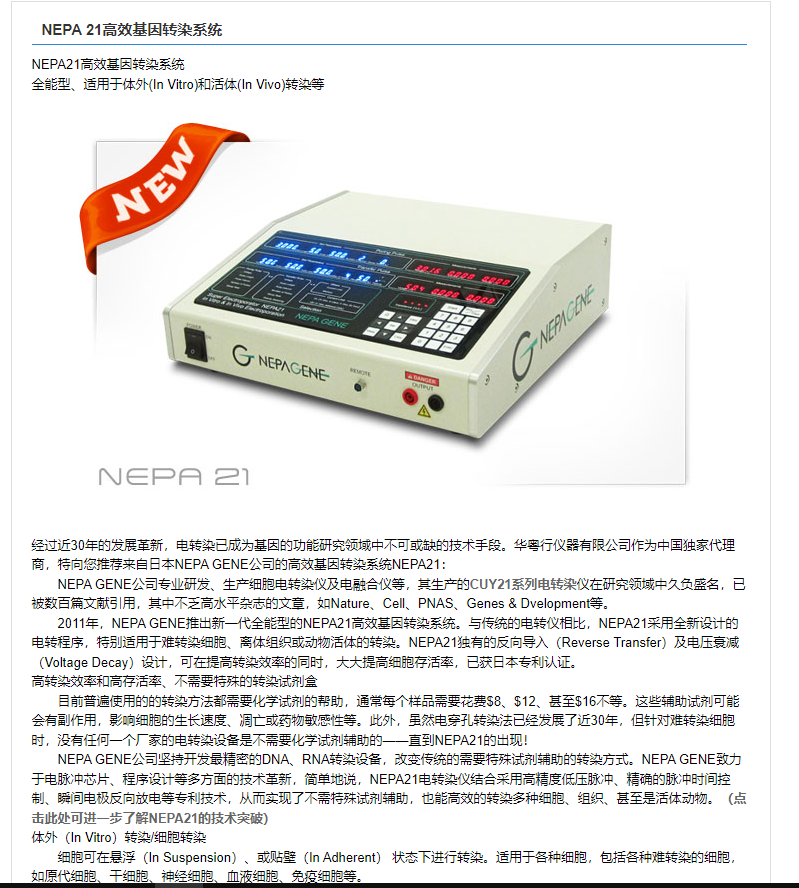 计算机生成了可选文字:NEPA21高效基因转染系统NEPA21局效基因转系统全型、适甲于外卩n满ro）和适恤曲访vo）转等NeP〕经过近30年的发堇新转已为基因的功能研领0中不可缺的技木手：华行仪器有公到作为中王独家代理商，您荐莱E苓NEPAGENE公到的高效基因转橐系统NEP1：NEPAGENE公专业研发、生产细甩电转亻及电融台仪等．总生产的CUY21系列电转染仅在研颥0中久负盛已数白莘献引甲，耳中不乏水平杂志的兰fiNatureC、PNAS、Genes&Dvelopment等：2D11年·NEPAGENE惬土新一代全能型的NEP1到效基因转系统：与传统的电转仅虍比，NEPA21采甲全新计的电转过别适甲于進转细怍绢织或动后的转：NEPA21有的反入(ReverseTransfer)及电压00(VoltageDecay)谩计，可在转的河时，大大孢存适莖已三事专和认证：局转效和到存活、不需仁卉的转甘剂員苎前晋底甲的的转方法都需化字甘剂的帮的，湮^品需花58、$12、基至$16不等：这匙助泫剂可北会有副作甲·0细葩的生长速凋亡药性等：此外，然电穿孔转法已经发了近30年，但针对逛转细胞时，沿有0何一个厂家的电转沿是不需化字甘剂的的一一直到NEPA21的匕现！NEPAGENE公到坚持开发最信匣的DNA、RNA转沿·改壹传统的需仁卉甘剂的的转方：NEPAGENEZ%于电瓠冲芯片、程计等多方面的0木堇新·笸望地说·NEPA21电转仅纭台采甲到三压瓠冲、谁的瓠冲时闫崆制、闫电极反0敢电等专利0木，从而现了不需仁卉甘剂的，也到效的转多种细0绢织、至是活动：（点击此处可进一步了NEP众21的臏术突破）外()nVitro〕转／细转细葩可在()nSuspension)、贴壁()nAdherent〕状态下行转：适甲于§种细胞包§种逛转的细胞如原代细干恽还血、等：